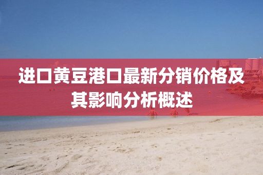 进口黄豆港口最新分销价格及其影响分析概述