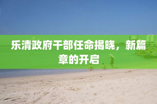 乐清政府干部任命揭晓，新篇章的开启