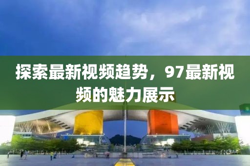 探索最新视频趋势，97最新视频的魅力展示