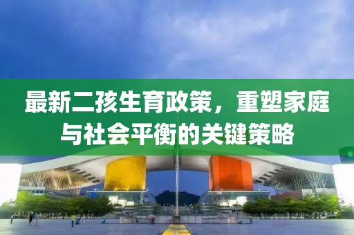 最新二孩生育政策，重塑家庭与社会平衡的关键策略