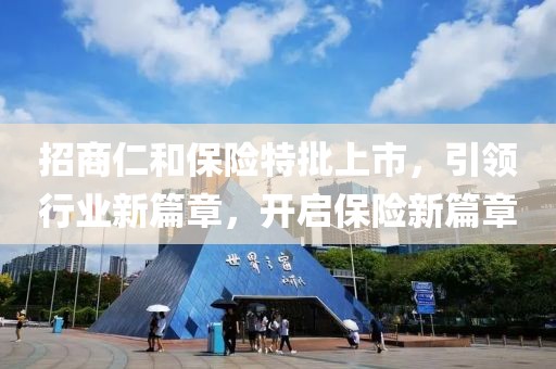 招商仁和保险特批上市，引领行业新篇章，开启保险新篇章