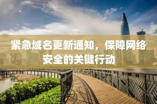 紧急域名更新通知，保障网络安全的关键行动