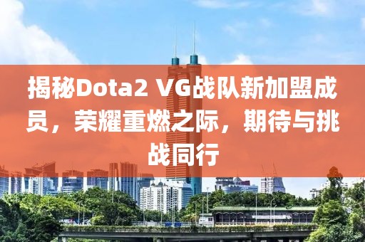 揭秘Dota2 VG战队新加盟成员，荣耀重燃之际，期待与挑战同行