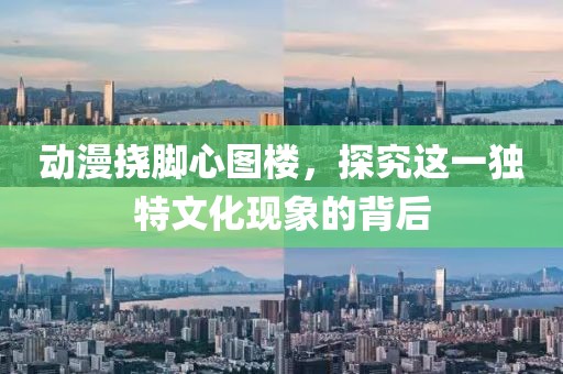 动漫挠脚心图楼，探究这一独特文化现象的背后
