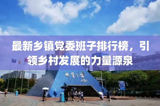最新乡镇党委班子排行榜，引领乡村发展的力量源泉