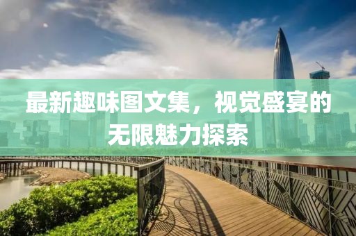 最新趣味图文集，视觉盛宴的无限魅力探索