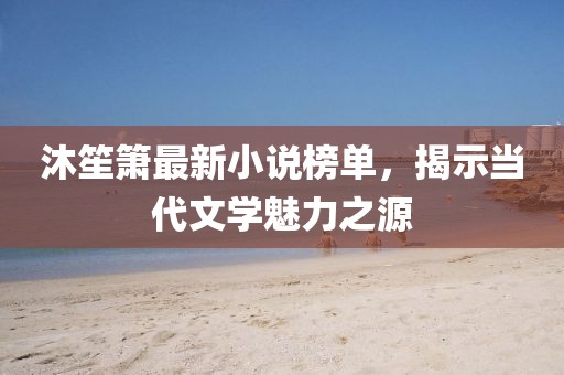 沐笙箫最新小说榜单，揭示当代文学魅力之源