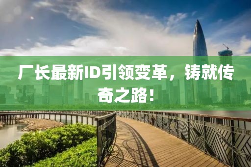 厂长最新ID引领变革，铸就传奇之路！