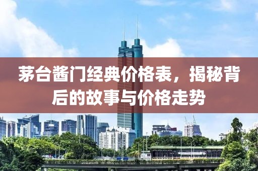 茅台酱门经典价格表，揭秘背后的故事与价格走势