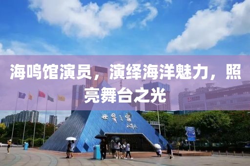 海鸣馆演员，演绎海洋魅力，照亮舞台之光