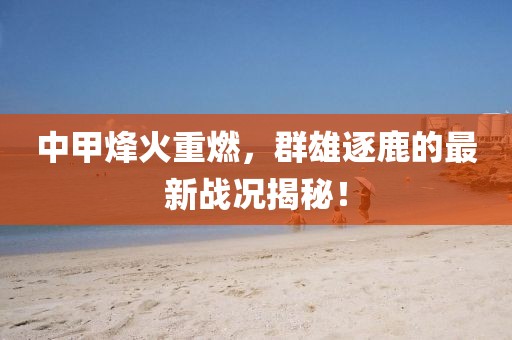 中甲烽火重燃，群雄逐鹿的最新战况揭秘！