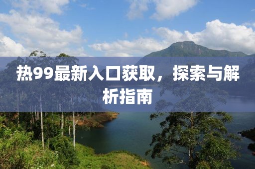 热99最新入口获取，探索与解析指南