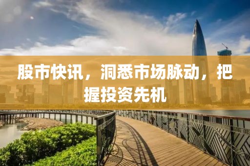股市快讯，洞悉市场脉动，把握投资先机