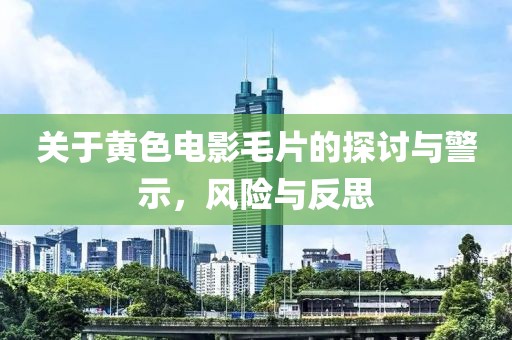 关于黄色电影毛片的探讨与警示，风险与反思