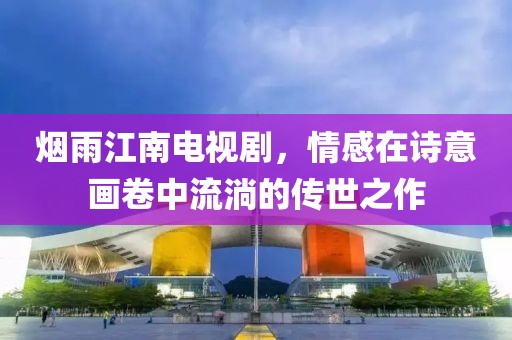 烟雨江南电视剧，情感在诗意画卷中流淌的传世之作