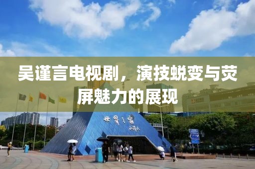 吴谨言电视剧，演技蜕变与荧屏魅力的展现