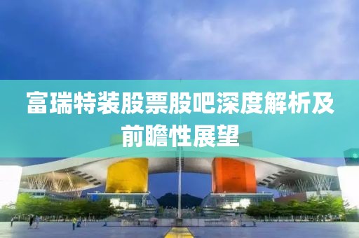 富瑞特装股票股吧深度解析及前瞻性展望