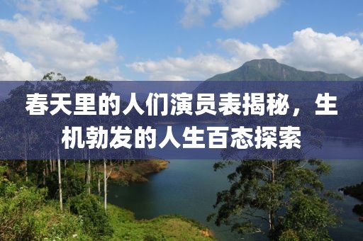 春天里的人们演员表揭秘，生机勃发的人生百态探索