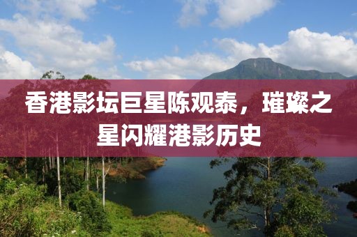 香港影坛巨星陈观泰，璀璨之星闪耀港影历史