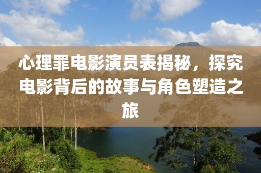 心理罪电影演员表揭秘，探究电影背后的故事与角色塑造之旅
