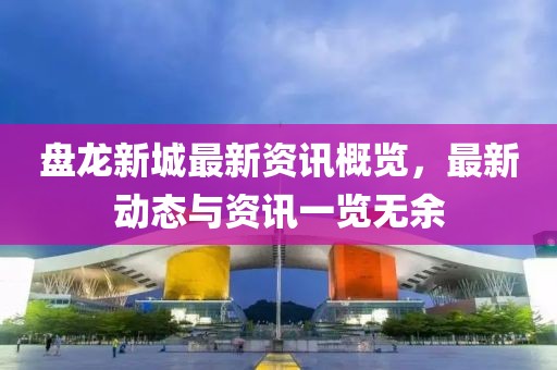 盘龙新城最新资讯概览，最新动态与资讯一览无余
