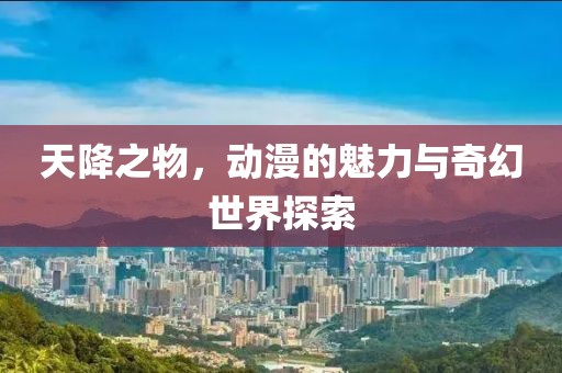 天降之物，动漫的魅力与奇幻世界探索