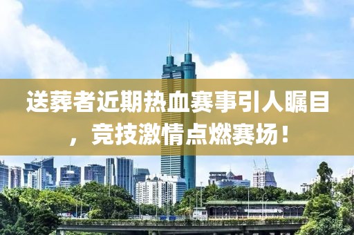 送葬者近期热血赛事引人瞩目，竞技激情点燃赛场！