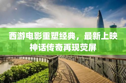 西游电影重塑经典，最新上映神话传奇再现荧屏