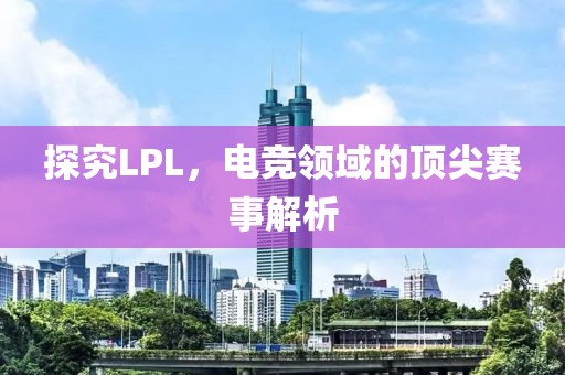 探究LPL，电竞领域的顶尖赛事解析
