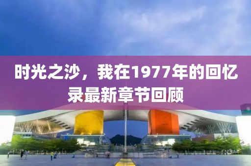 时光之沙，我在1977年的回忆录最新章节回顾