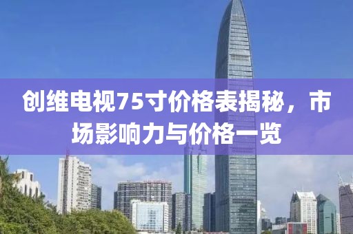 创维电视75寸价格表揭秘，市场影响力与价格一览