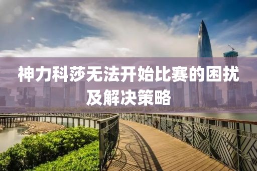 神力科莎无法开始比赛的困扰及解决策略