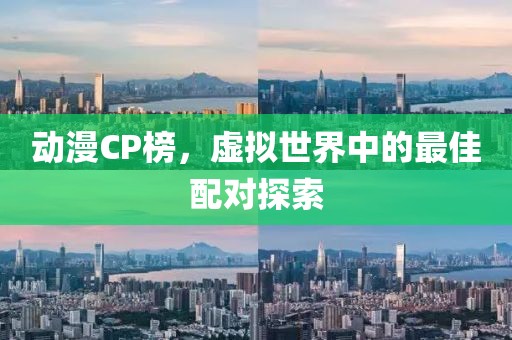 动漫CP榜，虚拟世界中的最佳配对探索