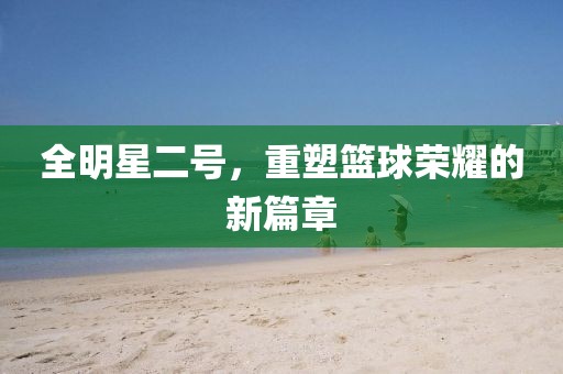 全明星二号，重塑篮球荣耀的新篇章
