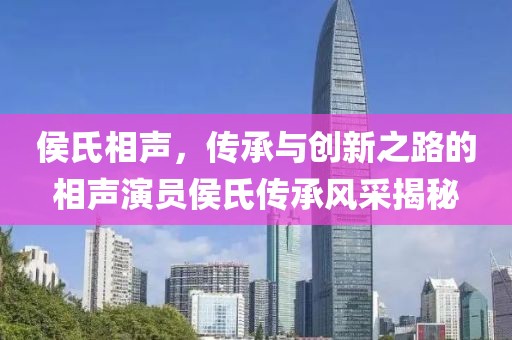 侯氏相声，传承与创新之路的相声演员侯氏传承风采揭秘