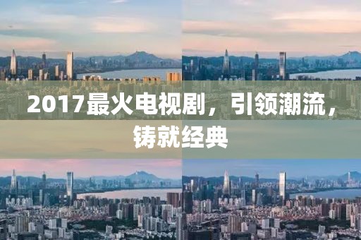2017最火电视剧，引领潮流，铸就经典