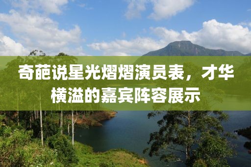 奇葩说星光熠熠演员表，才华横溢的嘉宾阵容展示