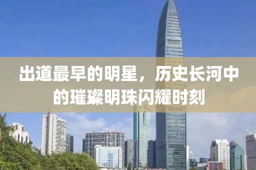 出道最早的明星，历史长河中的璀璨明珠闪耀时刻