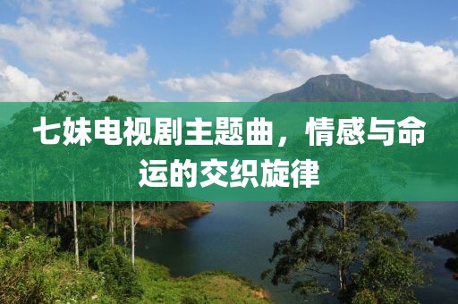 七妹电视剧主题曲，情感与命运的交织旋律