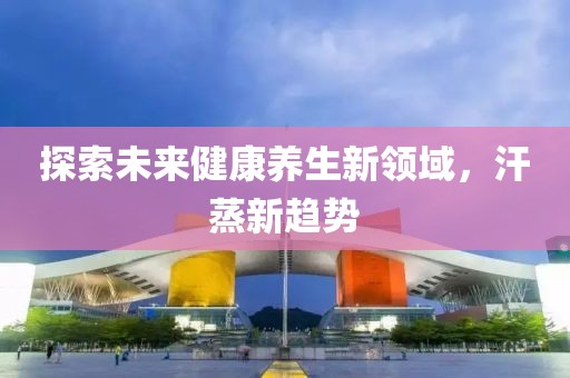 探索未来健康养生新领域，汗蒸新趋势
