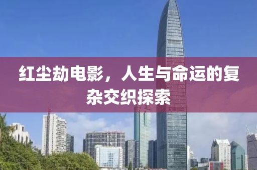 红尘劫电影，人生与命运的复杂交织探索