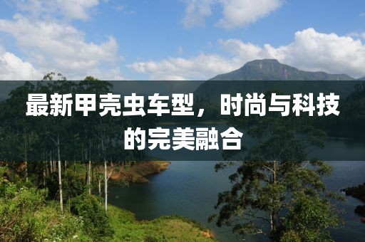 最新甲壳虫车型，时尚与科技的完美融合