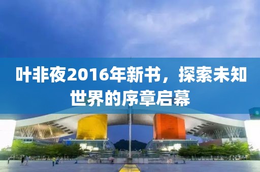 叶非夜2016年新书，探索未知世界的序章启幕