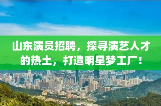 山东演员招聘，探寻演艺人才的热土，打造明星梦工厂！