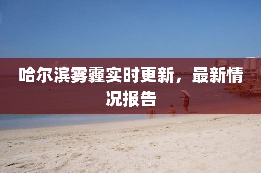 哈尔滨雾霾实时更新，最新情况报告