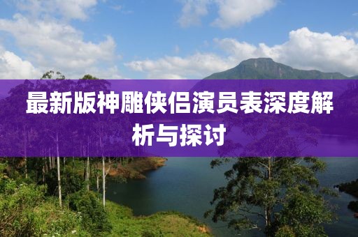 最新版神雕侠侣演员表深度解析与探讨