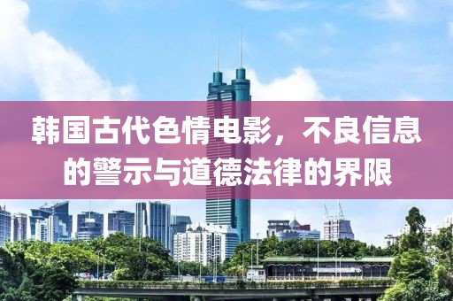 韩国古代色情电影，不良信息的警示与道德法律的界限