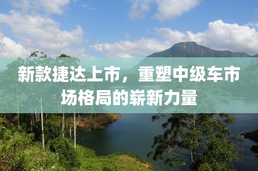 新款捷达上市，重塑中级车市场格局的崭新力量