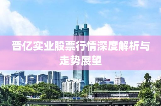 晋亿实业股票行情深度解析与走势展望