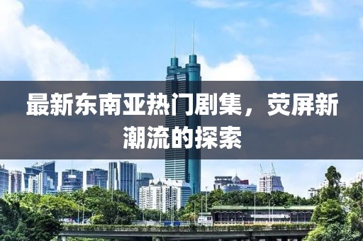 最新东南亚热门剧集，荧屏新潮流的探索